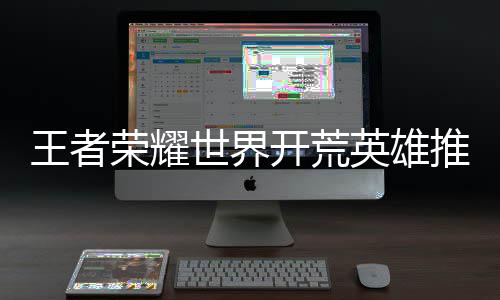 攻略推荐英雄王者世界荣耀开荒