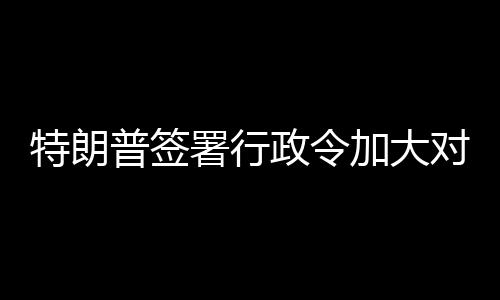 普签裁对古特朗巴制加大署行政令
