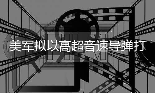 系拟以导弹打击高超部署音速伊朗美军首次实战