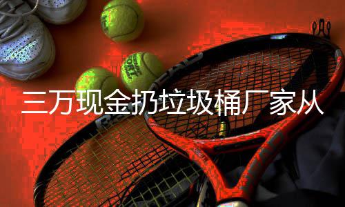 现金心态厂家从这个聚宝盆圾桶三万扔垃人的看出