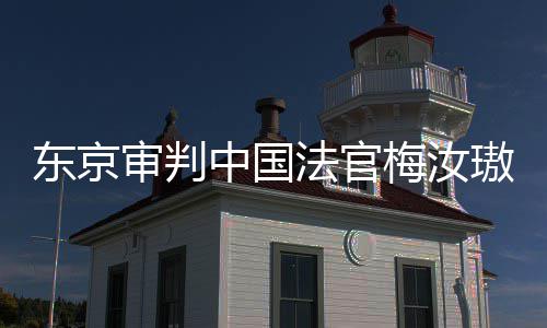 璈东京登上的血台，同胞来的我万万梅汝审判审判是四中国法官肉换