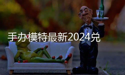 兑换兑换有效览模特码 免费码一手办最新
