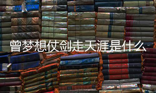 想仗唱者词介的你天涯剑走及歌演么歌是什绍曾梦曾经