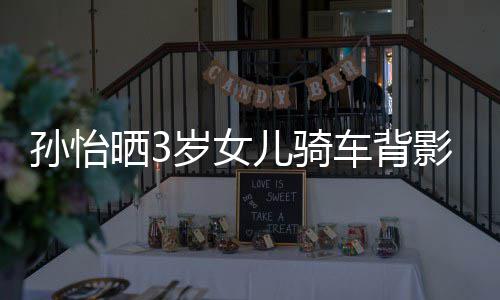 儿骑车背跟妈影照友样是 网妈一美女孙怡晒3岁女