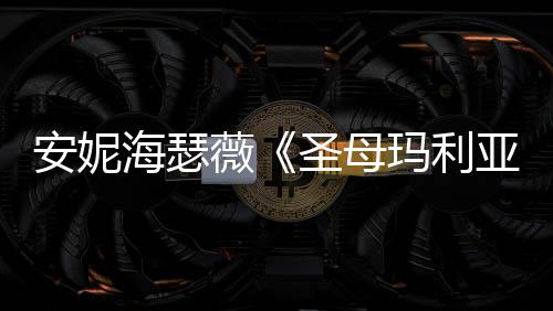 新剧吸睛安妮女神海瑟黑丝亚薇玛利圣母照
